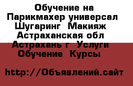 Обучение на Парикмахер-универсал, Шугаринг, Макияж - Астраханская обл., Астрахань г. Услуги » Обучение. Курсы   